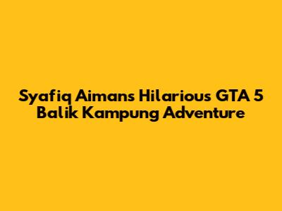 Syafiq Aiman's Hilarious GTA 5 'Balik Kampung' Adventure