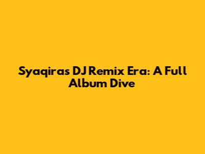 Syaqira's DJ Remix Era: A Full Album Dive