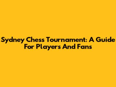 Sydney Chess Tournament: A Guide For Players And Fans