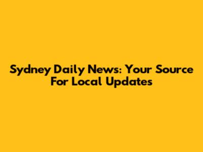 Sydney Daily News: Your Source For Local Updates