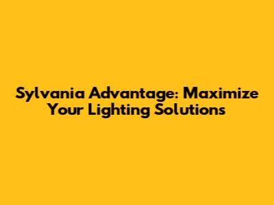 Sylvania Advantage: Maximize Your Lighting Solutions