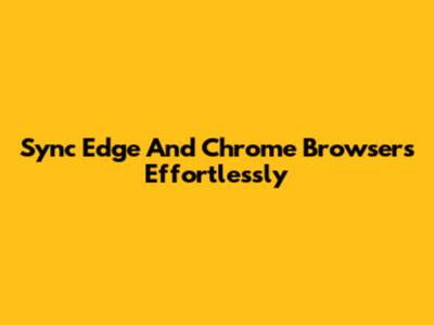 Sync Edge And Chrome Browsers Effortlessly