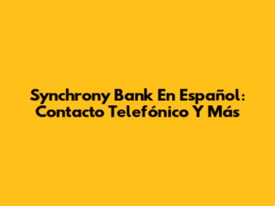 Synchrony Bank En Español: Contacto Telefónico Y Más
