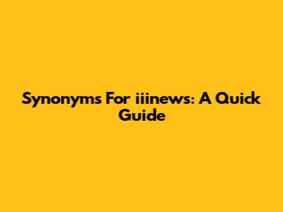 Synonyms For 'iiinews': A Quick Guide