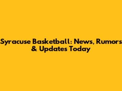 Syracuse Basketball: News, Rumors & Updates Today