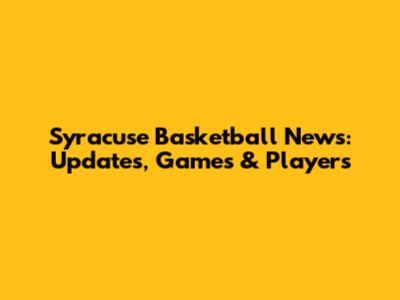 Syracuse Basketball News: Updates, Games & Players