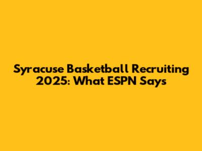 Syracuse Basketball Recruiting 2025: What ESPN Says