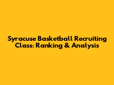 Syracuse Basketball Recruiting Class: Ranking & Analysis