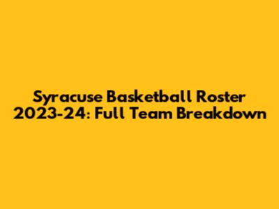 Syracuse Basketball Roster 2023-24: Full Team Breakdown