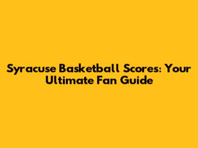 Syracuse Basketball Scores: Your Ultimate Fan Guide