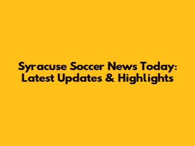 Syracuse Soccer News Today: Latest Updates & Highlights