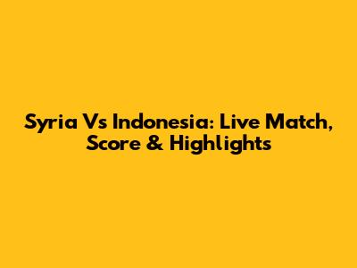 Syria Vs Indonesia: Live Match, Score & Highlights