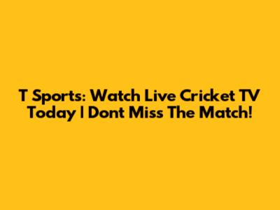 T Sports: Watch Live Cricket TV Today | Don't Miss The Match!