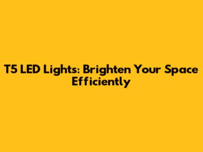 T5 LED Lights: Brighten Your Space Efficiently