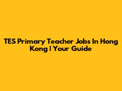 TES Primary Teacher Jobs In Hong Kong | Your Guide