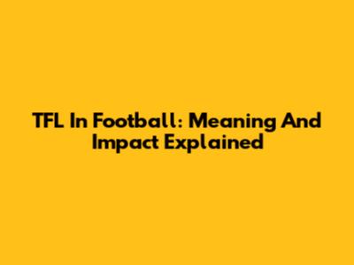 TFL In Football: Meaning And Impact Explained