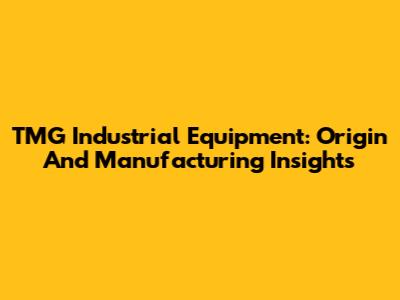 TMG Industrial Equipment: Origin And Manufacturing Insights