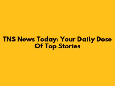 TNS News Today: Your Daily Dose Of Top Stories