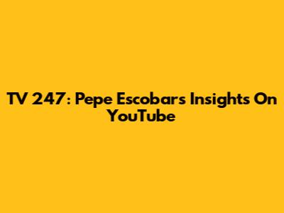 TV 247: Pepe Escobar's Insights On YouTube