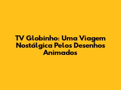 TV Globinho: Uma Viagem Nostálgica Pelos Desenhos Animados