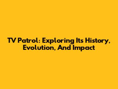 TV Patrol: Exploring Its History, Evolution, And Impact