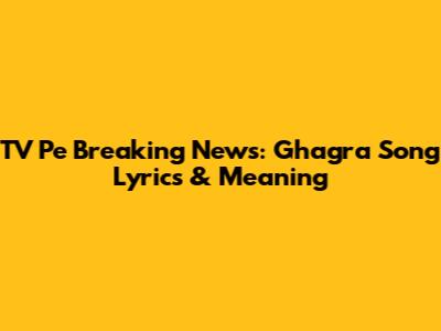 TV Pe Breaking News: Ghagra Song Lyrics & Meaning