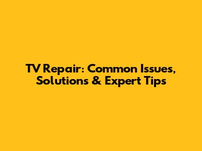 TV Repair: Common Issues, Solutions & Expert Tips