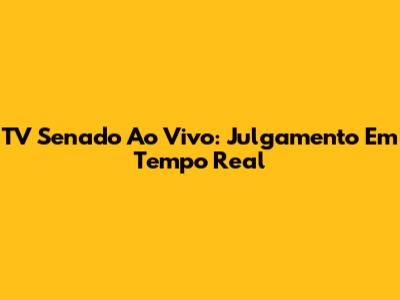 TV Senado Ao Vivo: Julgamento Em Tempo Real