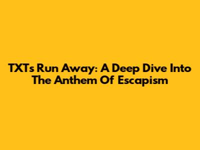 TXT's 'Run Away': A Deep Dive Into The Anthem Of Escapism
