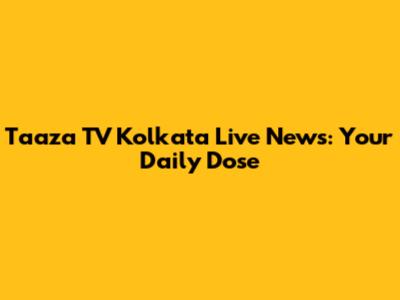 Taaza TV Kolkata Live News: Your Daily Dose