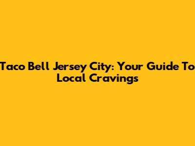 Taco Bell Jersey City: Your Guide To Local Cravings