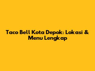 Taco Bell Kota Depok: Lokasi & Menu Lengkap
