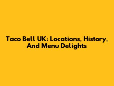 Taco Bell UK: Locations, History, And Menu Delights