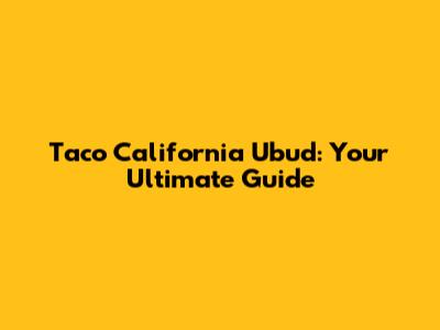 Taco California Ubud: Your Ultimate Guide