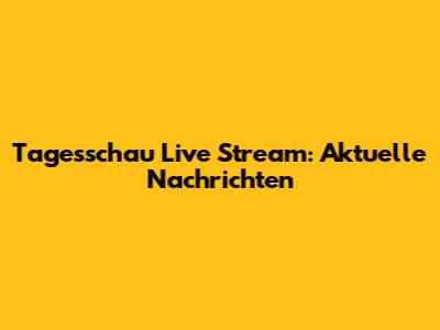 Tagesschau Live Stream: Aktuelle Nachrichten