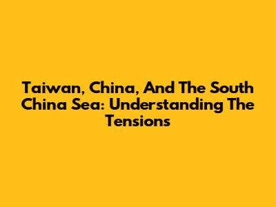 Taiwan, China, And The South China Sea: Understanding The Tensions
