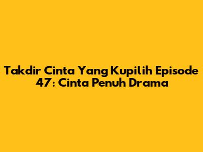 Takdir Cinta Yang Kupilih Episode 47: Cinta Penuh Drama