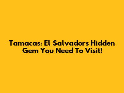 Tamacas: El Salvador's Hidden Gem You Need To Visit!