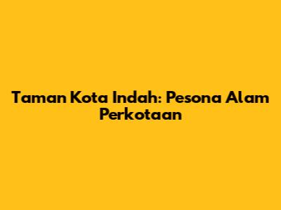 Taman Kota Indah: Pesona Alam Perkotaan