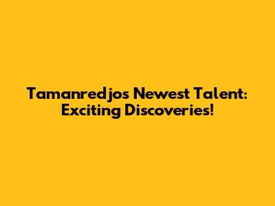 Tamanredjo's Newest Talent: Exciting Discoveries!