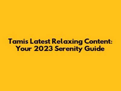 Tami's Latest Relaxing Content: Your 2023 Serenity Guide
