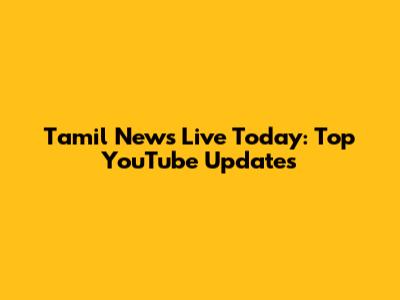 Tamil News Live Today: Top YouTube Updates