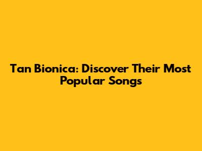Tan Bionica: Discover Their Most Popular Songs