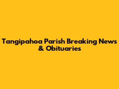 Tangipahoa Parish Breaking News & Obituaries