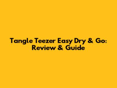 Tangle Teezer Easy Dry & Go: Review & Guide