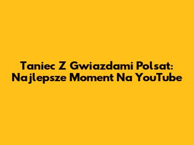 Taniec Z Gwiazdami Polsat: Najlepsze Moment Na YouTube