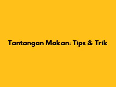 Tantangan Makan: Tips & Trik