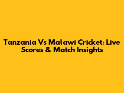 Tanzania Vs Malawi Cricket: Live Scores & Match Insights