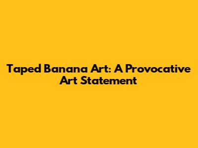 Taped Banana Art: A Provocative Art Statement