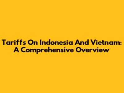 Tariffs On Indonesia And Vietnam: A Comprehensive Overview